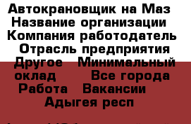 Автокрановщик на Маз › Название организации ­ Компания-работодатель › Отрасль предприятия ­ Другое › Минимальный оклад ­ 1 - Все города Работа » Вакансии   . Адыгея респ.